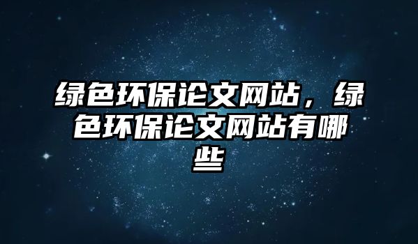綠色環(huán)保論文網(wǎng)站，綠色環(huán)保論文網(wǎng)站有哪些