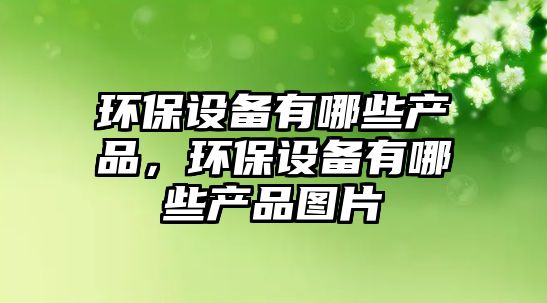 環(huán)保設(shè)備有哪些產(chǎn)品，環(huán)保設(shè)備有哪些產(chǎn)品圖片