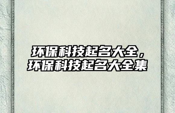 環(huán)保科技起名大全，環(huán)?？萍计鹈笕? class=