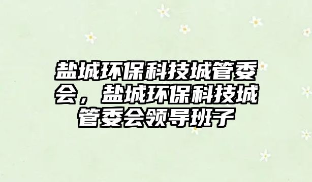 鹽城環(huán)保科技城管委會，鹽城環(huán)保科技城管委會領(lǐng)導(dǎo)班子