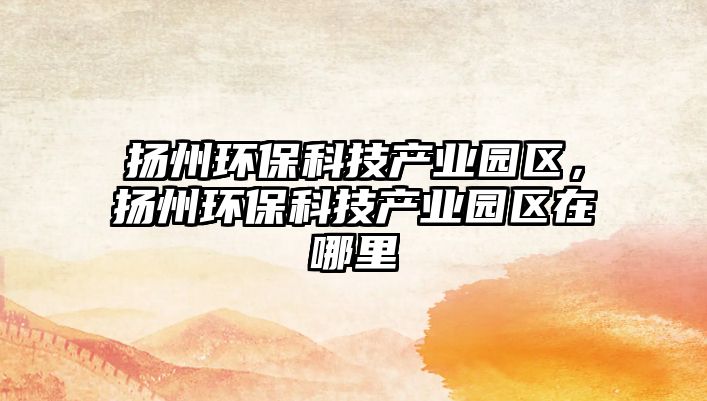 揚州環(huán)?？萍籍a(chǎn)業(yè)園區(qū)，揚州環(huán)保科技產(chǎn)業(yè)園區(qū)在哪里