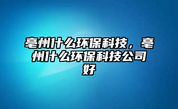 亳州什么環(huán)?？萍迹裰菔裁喘h(huán)?？萍脊竞?/> 
									</a>
									<h4 class=