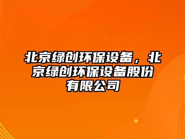 北京綠創(chuàng)環(huán)保設(shè)備，北京綠創(chuàng)環(huán)保設(shè)備股份有限公司