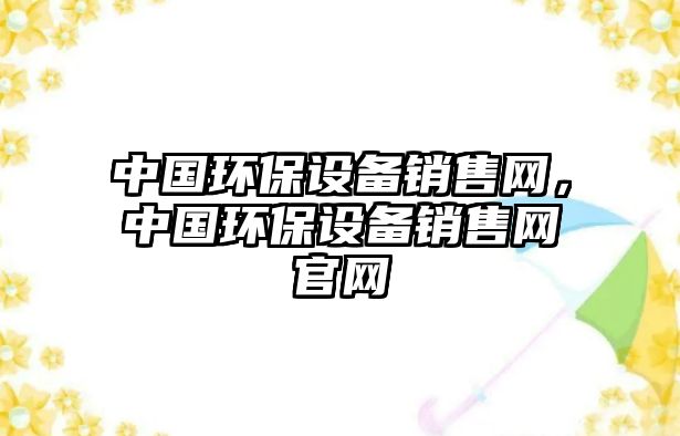 中國(guó)環(huán)保設(shè)備銷售網(wǎng)，中國(guó)環(huán)保設(shè)備銷售網(wǎng)官網(wǎng)