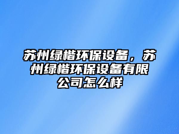 蘇州綠楷環(huán)保設備，蘇州綠楷環(huán)保設備有限公司怎么樣