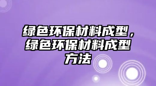 綠色環(huán)保材料成型，綠色環(huán)保材料成型方法