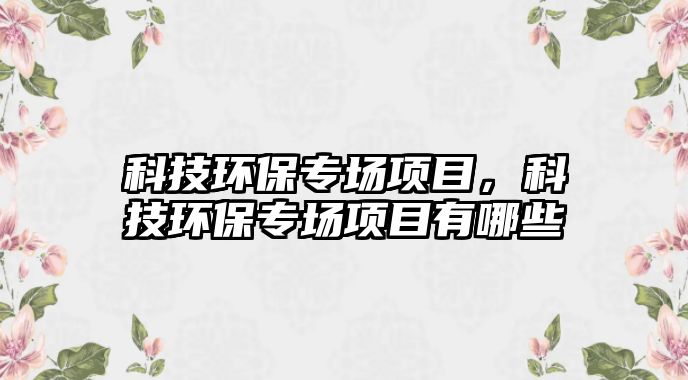 科技環(huán)保專場(chǎng)項(xiàng)目，科技環(huán)保專場(chǎng)項(xiàng)目有哪些