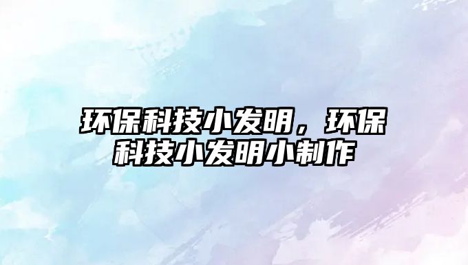 環(huán)保科技小發(fā)明，環(huán)?？萍夹“l(fā)明小制作