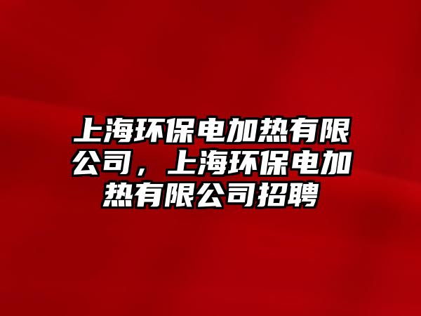 上海環(huán)保電加熱有限公司，上海環(huán)保電加熱有限公司招聘