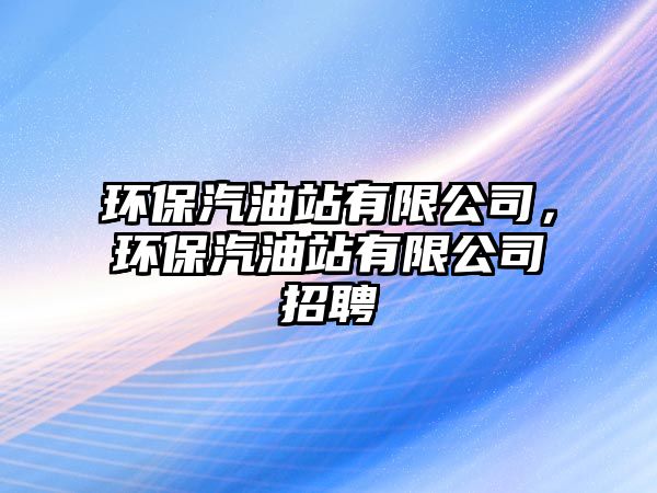 環(huán)保汽油站有限公司，環(huán)保汽油站有限公司招聘
