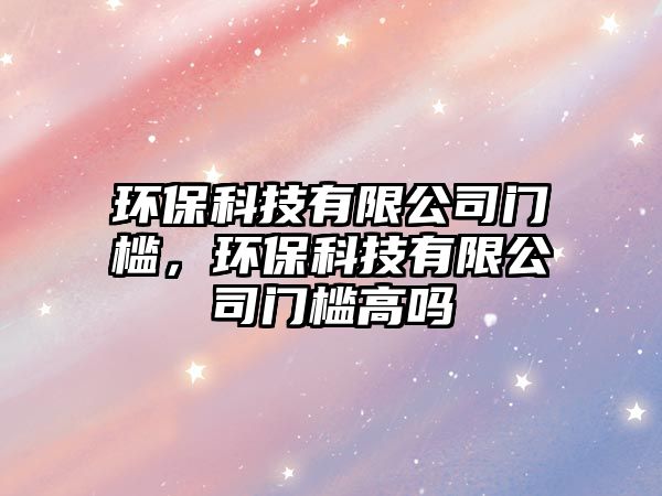 環(huán)?？萍加邢薰鹃T檻，環(huán)保科技有限公司門檻高嗎