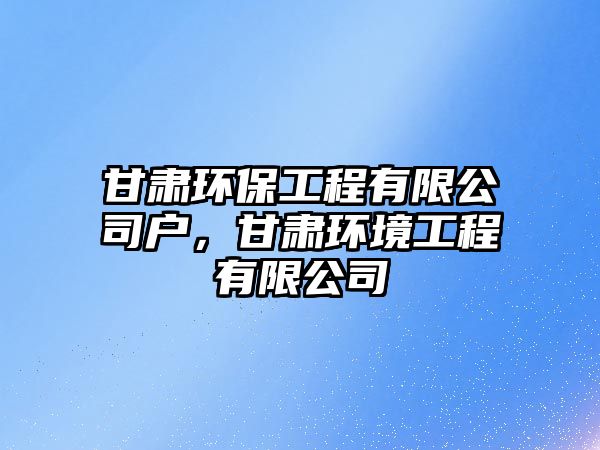 甘肅環(huán)保工程有限公司戶(hù)，甘肅環(huán)境工程有限公司
