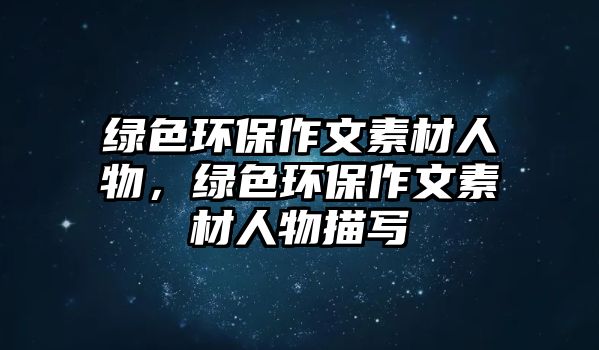 綠色環(huán)保作文素材人物，綠色環(huán)保作文素材人物描寫(xiě)