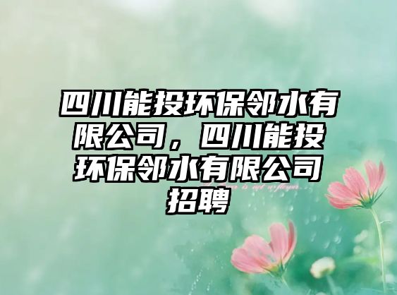 四川能投環(huán)保鄰水有限公司，四川能投環(huán)保鄰水有限公司招聘