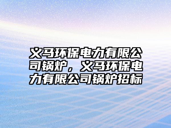 義馬環(huán)保電力有限公司鍋爐，義馬環(huán)保電力有限公司鍋爐招標