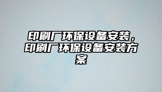 印刷廠環(huán)保設備安裝，印刷廠環(huán)保設備安裝方案
