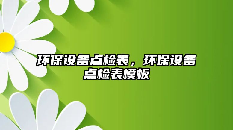 環(huán)保設備點檢表，環(huán)保設備點檢表模板