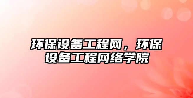環(huán)保設(shè)備工程網(wǎng)，環(huán)保設(shè)備工程網(wǎng)絡(luò)學院