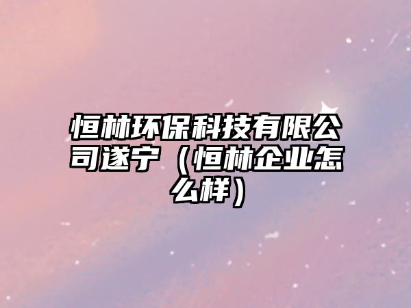 恒林環(huán)?？萍加邢薰舅鞂帲ê懔制髽I(yè)怎么樣）