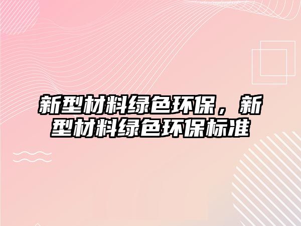 新型材料綠色環(huán)保，新型材料綠色環(huán)保標準