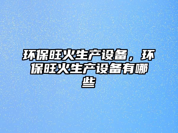 環(huán)保旺火生產(chǎn)設(shè)備，環(huán)保旺火生產(chǎn)設(shè)備有哪些