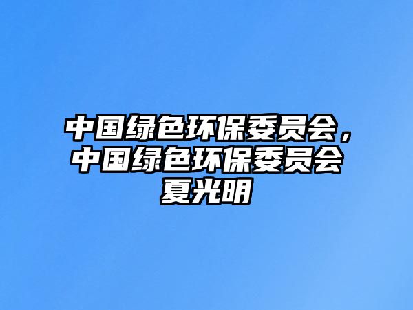 中國綠色環(huán)保委員會，中國綠色環(huán)保委員會夏光明