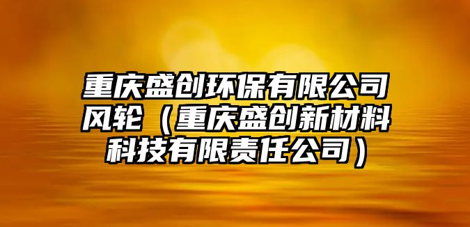 重慶盛創(chuàng)環(huán)保有限公司風(fēng)輪（重慶盛創(chuàng)新材料科技有限責(zé)任公司）