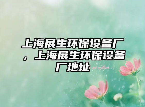 上海展生環(huán)保設備廠，上海展生環(huán)保設備廠地址