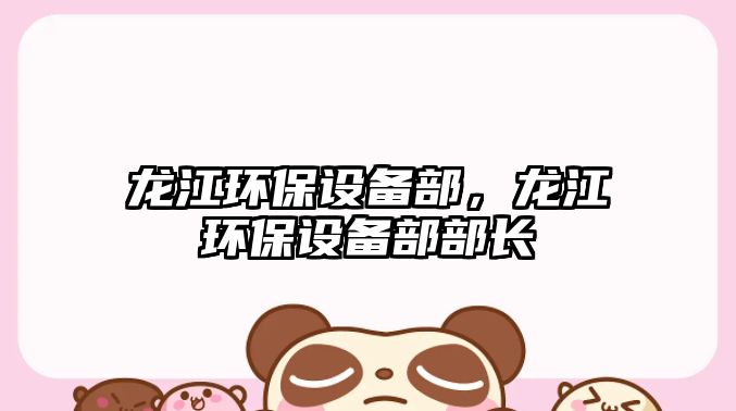 龍江環(huán)保設(shè)備部，龍江環(huán)保設(shè)備部部長