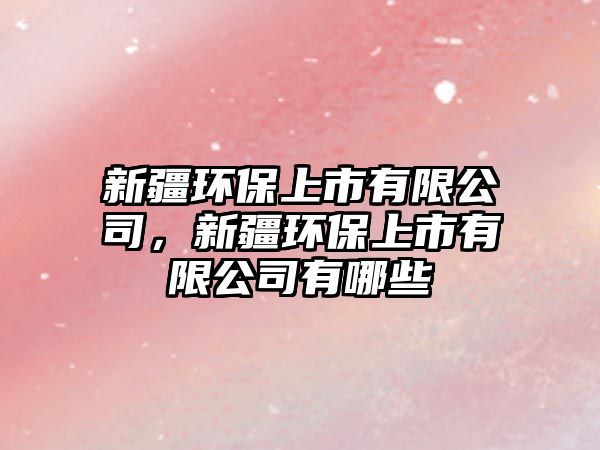 新疆環(huán)保上市有限公司，新疆環(huán)保上市有限公司有哪些