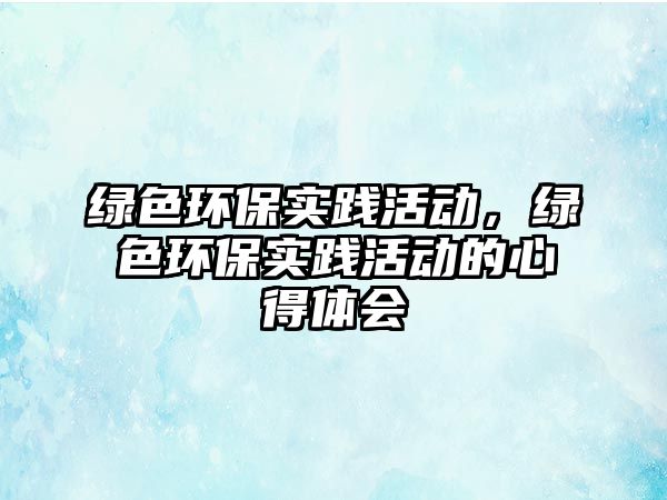 綠色環(huán)保實(shí)踐活動，綠色環(huán)保實(shí)踐活動的心得體會