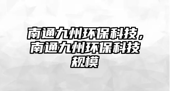 南通九州環(huán)保科技，南通九州環(huán)?？萍家?guī)模