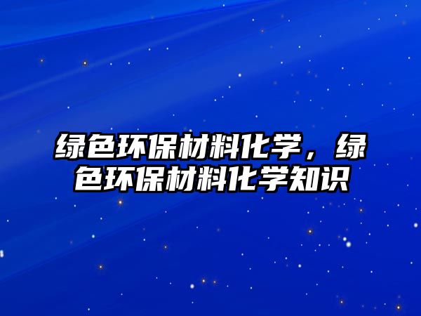 綠色環(huán)保材料化學(xué)，綠色環(huán)保材料化學(xué)知識