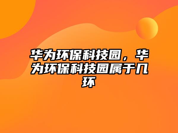 華為環(huán)?？萍紙@，華為環(huán)保科技園屬于幾環(huán)