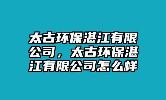 太古環(huán)保湛江有限公司，太古環(huán)保湛江有限公司怎么樣