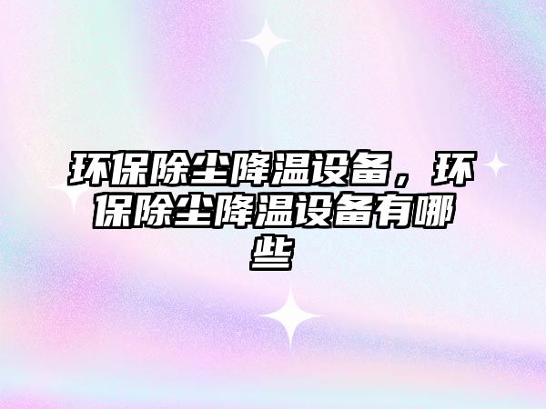 環(huán)保除塵降溫設(shè)備，環(huán)保除塵降溫設(shè)備有哪些