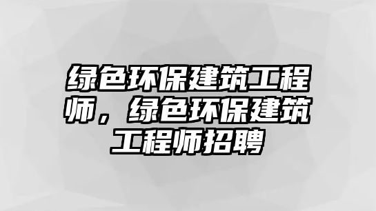 綠色環(huán)保建筑工程師，綠色環(huán)保建筑工程師招聘