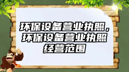 環(huán)保設(shè)備營業(yè)執(zhí)照，環(huán)保設(shè)備營業(yè)執(zhí)照經(jīng)營范圍