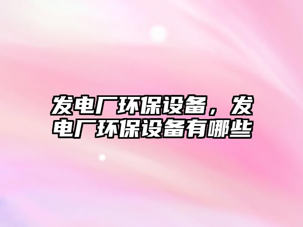 發(fā)電廠環(huán)保設(shè)備，發(fā)電廠環(huán)保設(shè)備有哪些