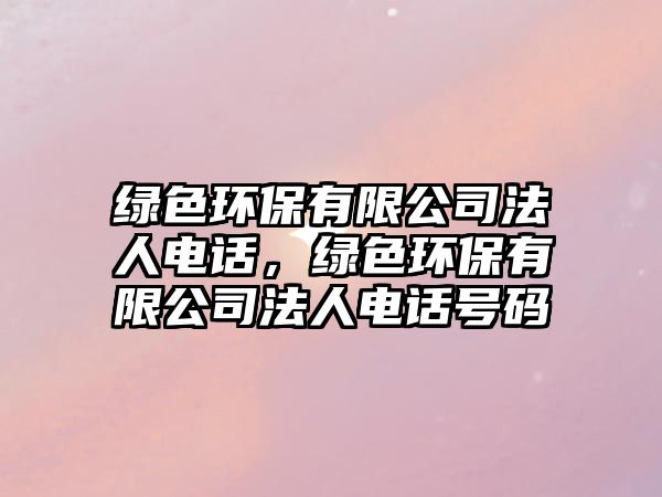 綠色環(huán)保有限公司法人電話，綠色環(huán)保有限公司法人電話號碼
