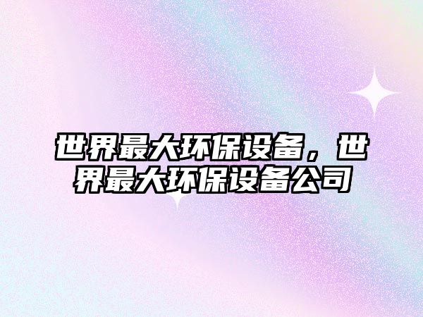 世界最大環(huán)保設(shè)備，世界最大環(huán)保設(shè)備公司