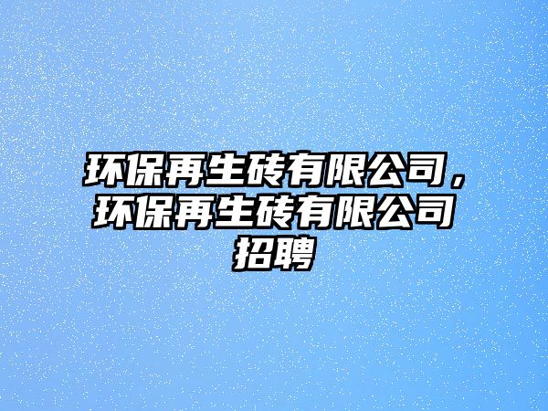 環(huán)保再生磚有限公司，環(huán)保再生磚有限公司招聘