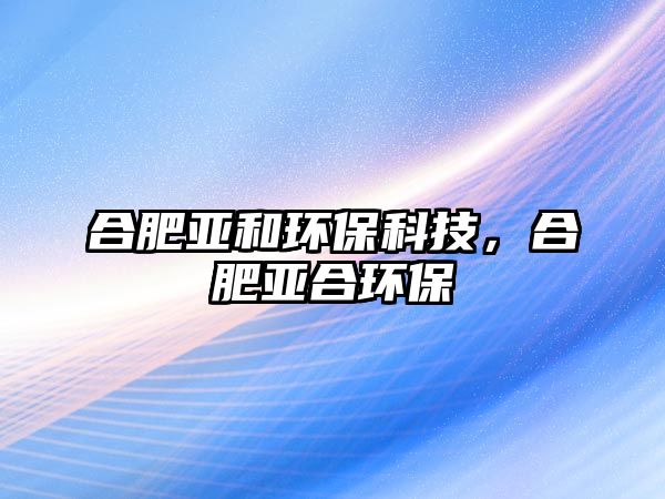 合肥亞和環(huán)?？萍?，合肥亞合環(huán)保