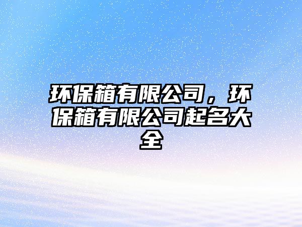 環(huán)保箱有限公司，環(huán)保箱有限公司起名大全