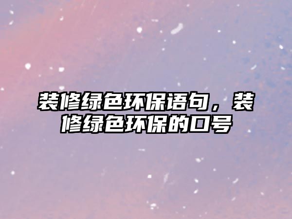 裝修綠色環(huán)保語句，裝修綠色環(huán)保的口號