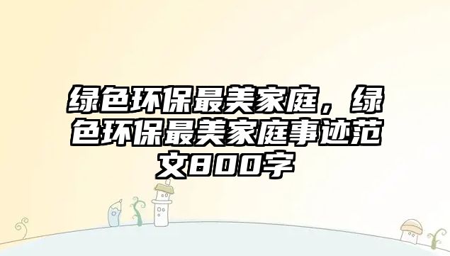 綠色環(huán)保最美家庭，綠色環(huán)保最美家庭事跡范文800字