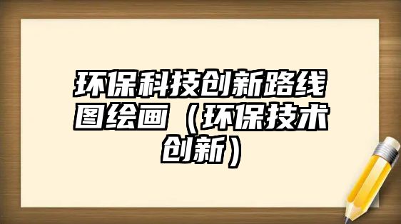 環(huán)?？萍紕?chuàng)新路線圖繪畫（環(huán)保技術(shù)創(chuàng)新）