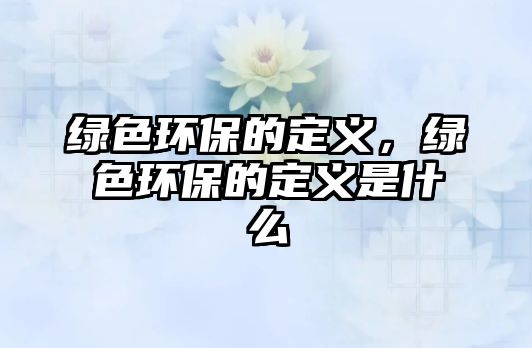 綠色環(huán)保的定義，綠色環(huán)保的定義是什么