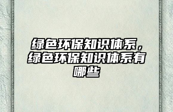綠色環(huán)保知識體系，綠色環(huán)保知識體系有哪些