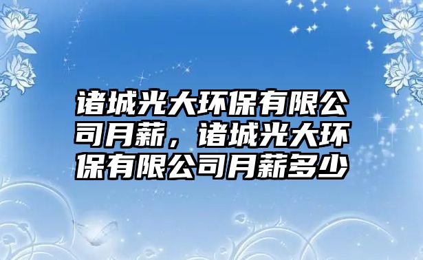 諸城光大環(huán)保有限公司月薪，諸城光大環(huán)保有限公司月薪多少
